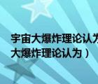 宇宙大爆炸理論認(rèn)為宇宙在什么時間以前密度無限大（宇宙大爆炸理論認(rèn)為）