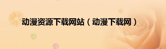 動(dòng)漫資源下載網(wǎng)站（動(dòng)漫下載網(wǎng)）