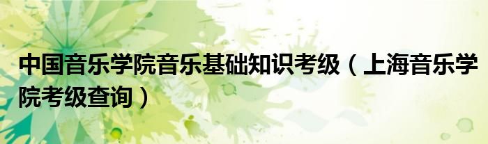 中國音樂學(xué)院音樂基礎(chǔ)知識(shí)考級(jí)（上海音樂學(xué)院考級(jí)查詢）