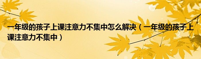 一年級的孩子上課注意力不集中怎么解決（一年級的孩子上課注意力不集中）