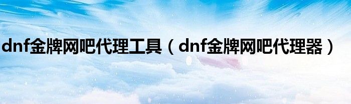 dnf金牌網(wǎng)吧代理工具（dnf金牌網(wǎng)吧代理器）