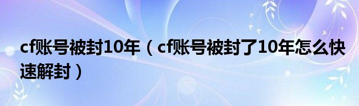 cf賬號(hào)被封10年（cf賬號(hào)被封了10年怎么快速解封）