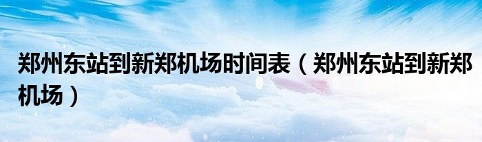 鄭州東站到新鄭機(jī)場(chǎng)時(shí)間表（鄭州東站到新鄭機(jī)場(chǎng)）