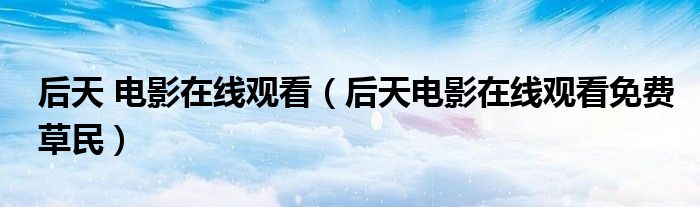 后天 電影在線觀看（后天電影在線觀看免費(fèi)草民）