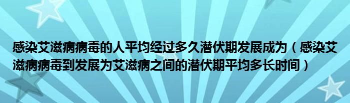 感染艾滋病病毒的人平均經(jīng)過多久潛伏期發(fā)展成為（感染艾滋病病毒到發(fā)展為艾滋病之間的潛伏期平均多長時間）