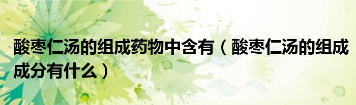 酸棗仁湯的組成藥物中含有（酸棗仁湯的組成成分有什么）