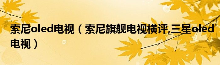 索尼oled電視（索尼旗艦電視橫評(píng),三星oled電視）