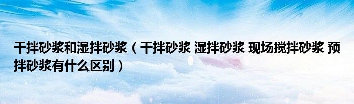 干拌砂漿和濕拌砂漿（干拌砂漿 濕拌砂漿 現(xiàn)場攪拌砂漿 預(yù)拌砂漿有什么區(qū)別）