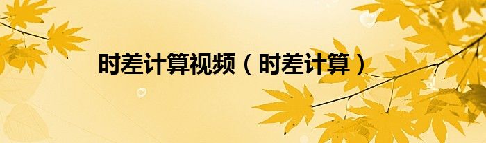 時(shí)差計(jì)算視頻（時(shí)差計(jì)算）