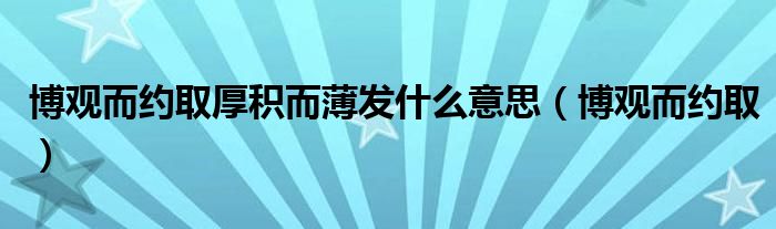 博觀而約取厚積而薄發(fā)什么意思（博觀而約?。? />
                                         </a>
                                    </div>
                                 <div   id=