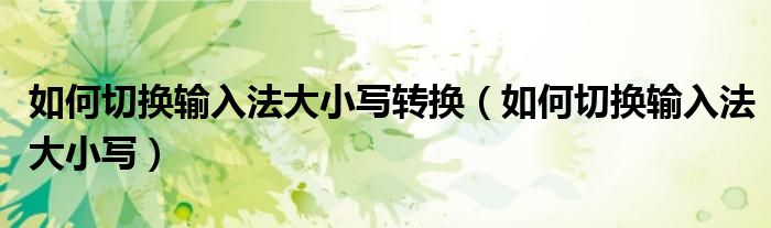 如何切換輸入法大小寫轉(zhuǎn)換（如何切換輸入法大小寫）