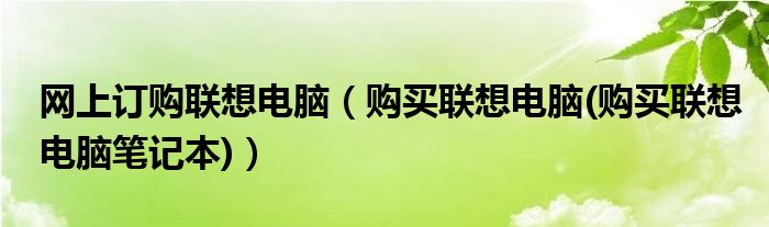 網(wǎng)上訂購聯(lián)想電腦（購買聯(lián)想電腦(購買聯(lián)想電腦筆記本)）
