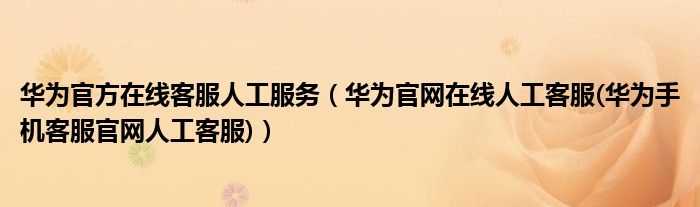 華為官方在線客服人工服務(wù)（華為官網(wǎng)在線人工客服(華為手機客服官網(wǎng)人工客服)）