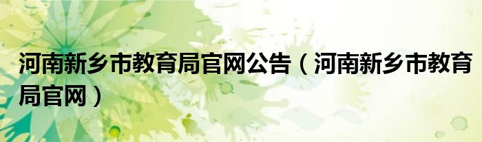 河南新鄉(xiāng)市教育局官網(wǎng)公告（河南新鄉(xiāng)市教育局官網(wǎng)）