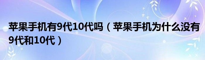 蘋果手機(jī)有9代10代嗎（蘋果手機(jī)為什么沒有9代和10代）