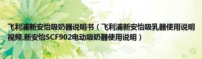 飛利浦新安怡吸奶器說(shuō)明書(shū)（飛利浦新安怡吸乳器使用說(shuō)明視頻,新安怡SCF902電動(dòng)吸奶器使用說(shuō)明）