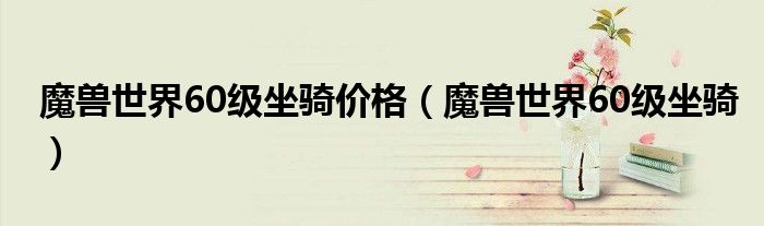 魔獸世界60級(jí)坐騎價(jià)格（魔獸世界60級(jí)坐騎）