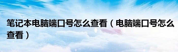 筆記本電腦端口號(hào)怎么查看（電腦端口號(hào)怎么查看）