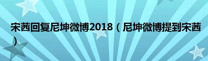 宋茜回復(fù)尼坤微博2018（尼坤微博提到宋茜）