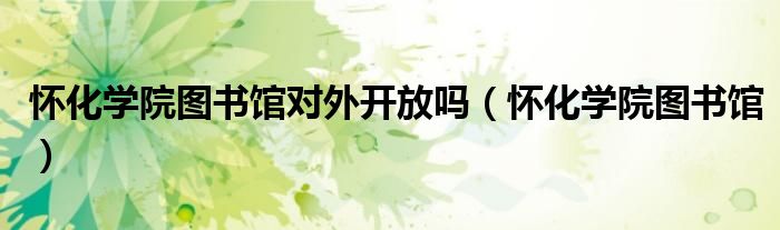 懷化學(xué)院圖書館對(duì)外開放嗎（懷化學(xué)院圖書館）