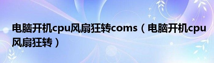 電腦開(kāi)機(jī)cpu風(fēng)扇狂轉(zhuǎn)coms（電腦開(kāi)機(jī)cpu風(fēng)扇狂轉(zhuǎn)）