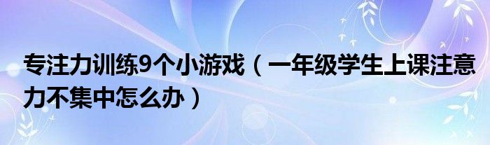 專注力訓(xùn)練9個(gè)小游戲（一年級學(xué)生上課注意力不集中怎么辦）