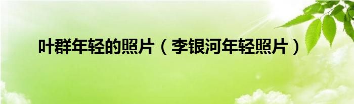 葉群年輕的照片（李銀河年輕照片）