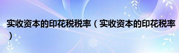 實收資本的印花稅稅率（實收資本的印花稅率）