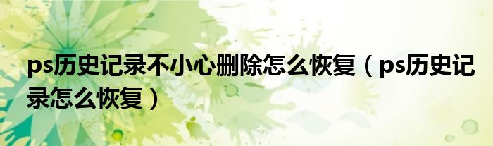 ps歷史記錄不小心刪除怎么恢復(fù)（ps歷史記錄怎么恢復(fù)）