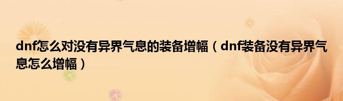 dnf怎么對沒有異界氣息的裝備增幅（dnf裝備沒有異界氣息怎么增幅）
