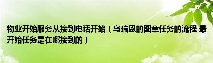 物業(yè)開始服務(wù)從接到電話開始（烏瑞恩的圖章任務(wù)的流程 最開始任務(wù)是在哪接到的）