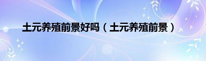土元養(yǎng)殖前景好嗎（土元養(yǎng)殖前景）