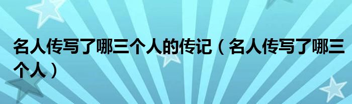名人傳寫了哪三個人的傳記（名人傳寫了哪三個人）