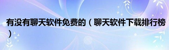 有沒有聊天軟件免費(fèi)的（聊天軟件下載排行榜）