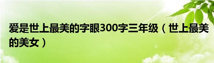 愛是世上最美的字眼300字三年級(jí)（世上最美的美女）