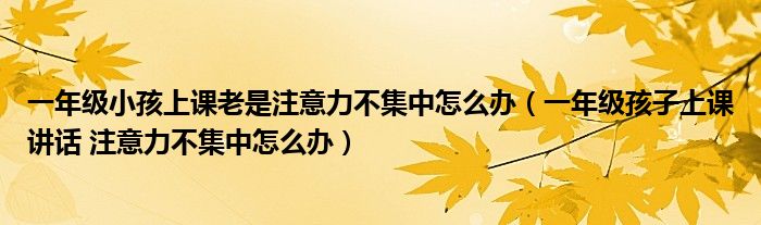 一年級小孩上課老是注意力不集中怎么辦（一年級孩子上課講話 注意力不集中怎么辦）