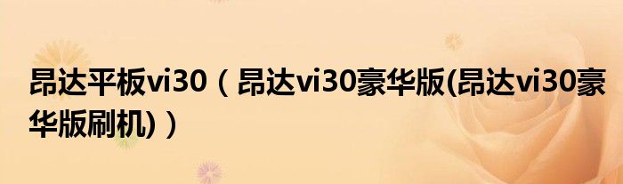 昂達平板vi30（昂達vi30豪華版(昂達vi30豪華版刷機)）