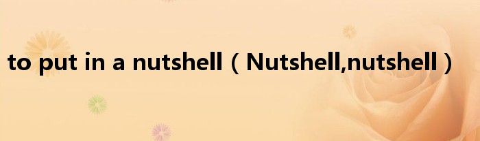 to put in a nutshell（Nutshell,nutshell）