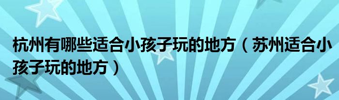 杭州有哪些適合小孩子玩的地方（蘇州適合小孩子玩的地方）
