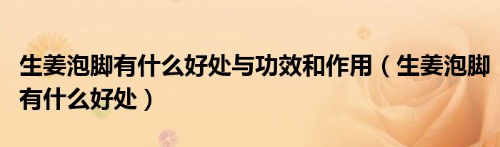 生姜泡腳有什么好處與功效和作用（生姜泡腳有什么好處）