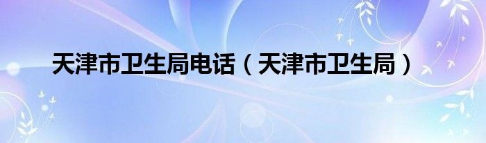 天津市衛(wèi)生局電話（天津市衛(wèi)生局）