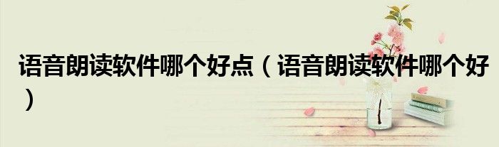 語音朗讀軟件哪個好點(diǎn)（語音朗讀軟件哪個好）