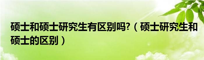 碩士和碩士研究生有區(qū)別嗎?（碩士研究生和碩士的區(qū)別）