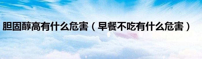 膽固醇高有什么危害（早餐不吃有什么危害）