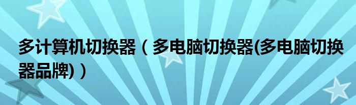多計(jì)算機(jī)切換器（多電腦切換器(多電腦切換器品牌)）