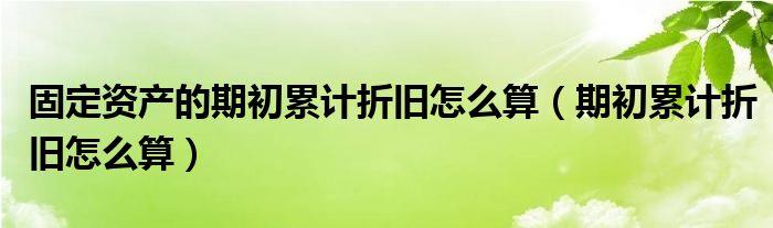 固定資產(chǎn)的期初累計折舊怎么算（期初累計折舊怎么算）