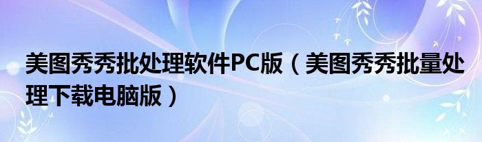 美圖秀秀批處理軟件PC版（美圖秀秀批量處理下載電腦版）
