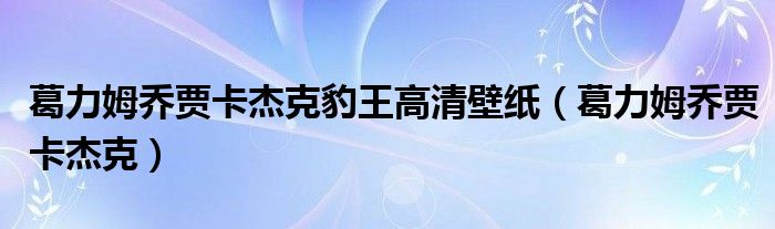 葛力姆喬賈卡杰克豹王高清壁紙（葛力姆喬賈卡杰克）