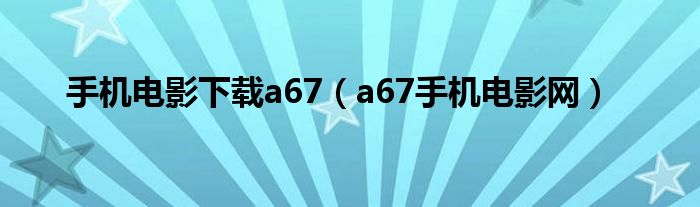 手機(jī)電影下載a67（a67手機(jī)電影網(wǎng)）