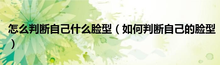 怎么判斷自己什么臉型（如何判斷自己的臉型）